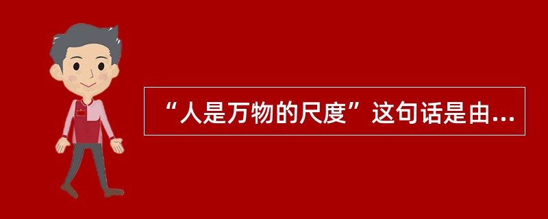 “人是万物的尺度”这句话是由哪位哲学家首次提出（）？