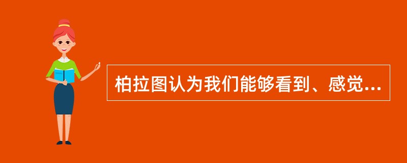 柏拉图认为我们能够看到、感觉到的世界是？（）