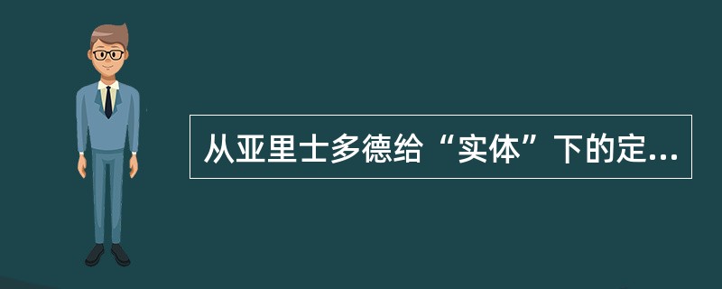 从亚里士多德给“实体”下的定义来看，实体的概念最接近以下哪个内容（）？