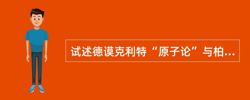 试述德谟克利特“原子论”与柏拉图“理念论”之间的根本对立和内在同一性。