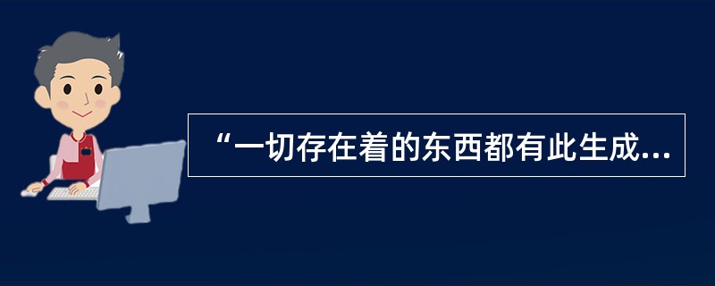 “一切存在着的东西都有此生成，也是它们灭亡的最后归宿，一切东西从那产生，毁灭之后