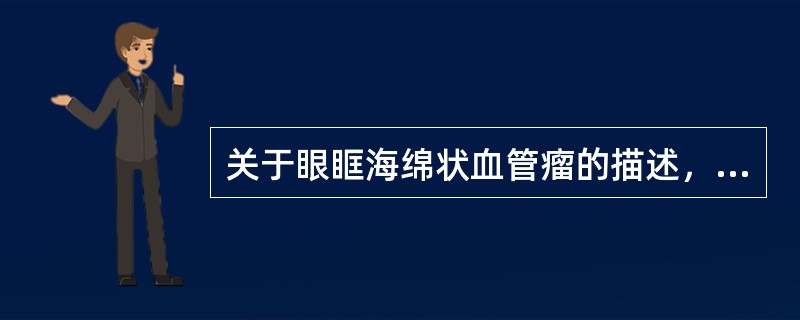关于眼眶海绵状血管瘤的描述，下列哪一项是错误的（）