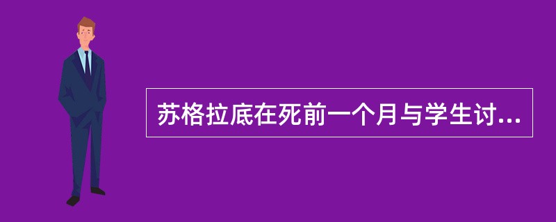 苏格拉底在死前一个月与学生讨论了（）。