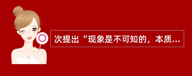 次提出“现象是不可知的，本质是可知的”的人是（）