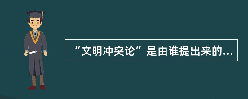 “文明冲突论”是由谁提出来的？（）