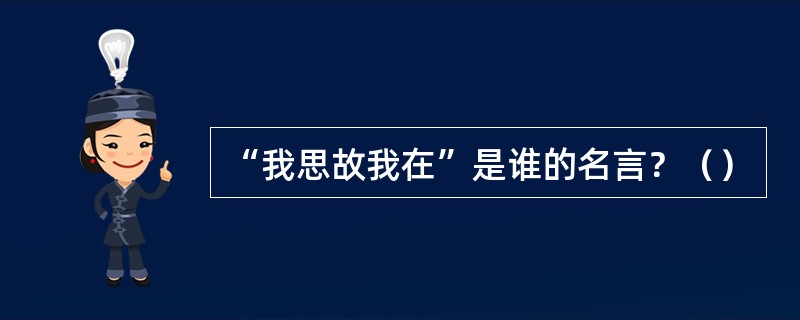 “我思故我在”是谁的名言？（）