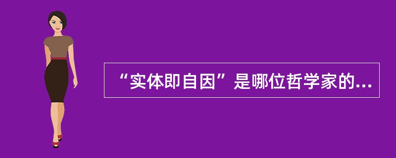 “实体即自因”是哪位哲学家的代表观点（）？