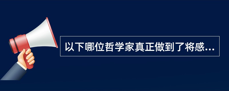 以下哪位哲学家真正做到了将感性知识与理性知识相结合？（）