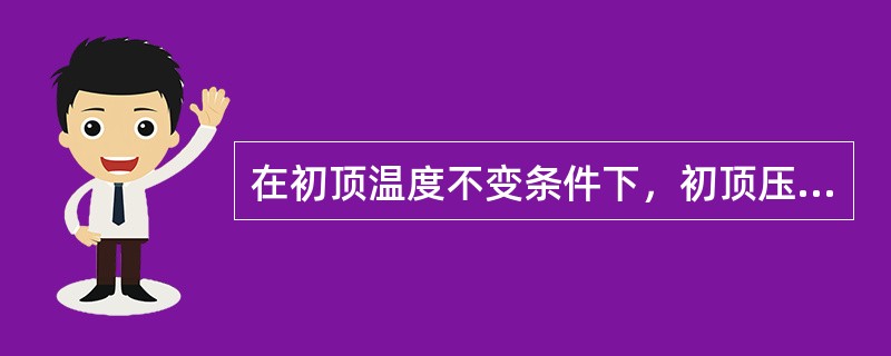 在初顶温度不变条件下，初顶压力升高，初顶产品收率将有所下降。