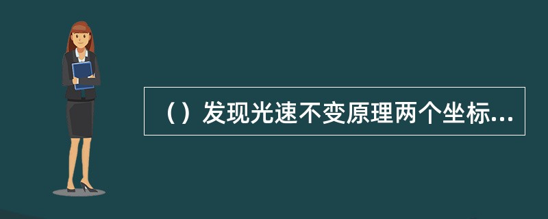 （）发现光速不变原理两个坐标系的变换关系。