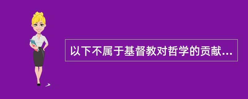 以下不属于基督教对哲学的贡献的是（）？