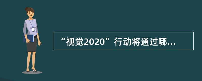 “视觉2020”行动将通过哪些措施解决可避免盲（）