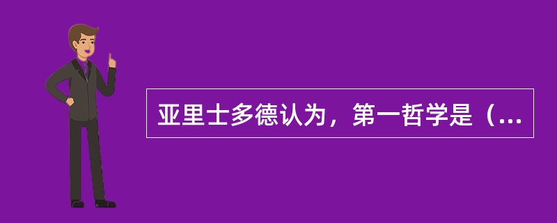 亚里士多德认为，第一哲学是（）。