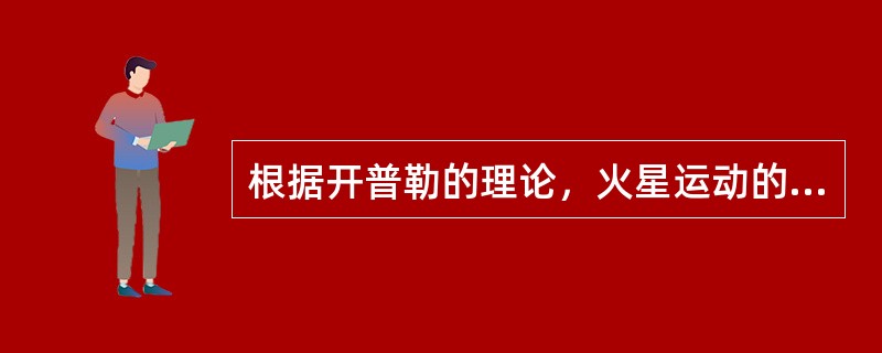 根据开普勒的理论，火星运动的线速度变化情况是（）。