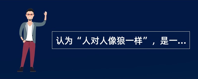 认为“人对人像狼一样”，是一种互相敌视的自然状态的是：（）