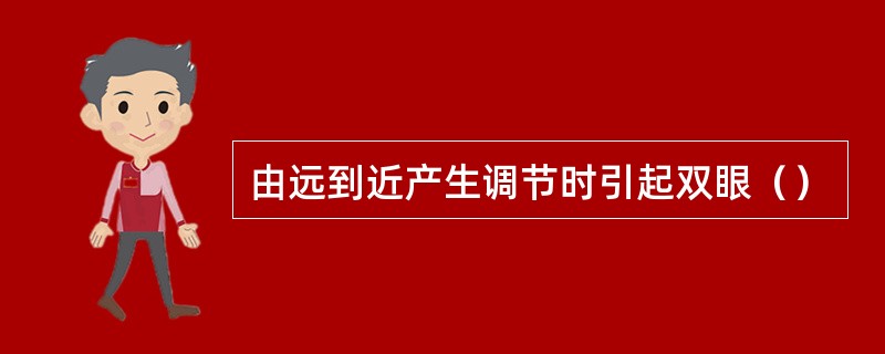 由远到近产生调节时引起双眼（）