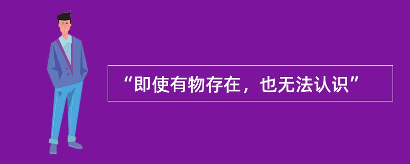 “即使有物存在，也无法认识”