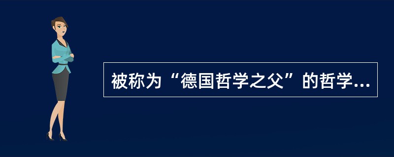 被称为“德国哲学之父”的哲学家是（）。