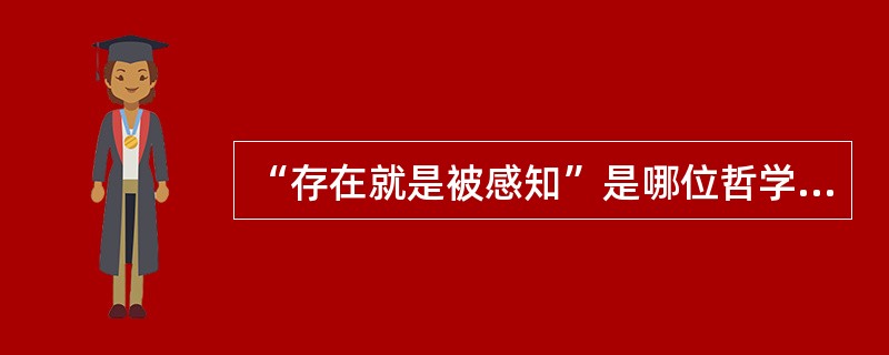 “存在就是被感知”是哪位哲学家的基本哲学命题（）