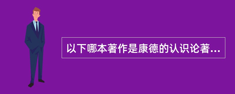 以下哪本著作是康德的认识论著代（）？