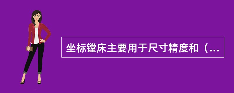 坐标镗床主要用于尺寸精度和（）要求很高的孔系加工。