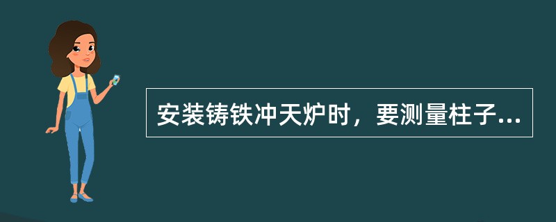 安装铸铁冲天炉时，要测量柱子上平面的（）