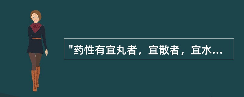 "药性有宜丸者，宜散者，宜水煎者，宜酒渍者，亦有一物兼宜者，亦有不可入汤酒者，并