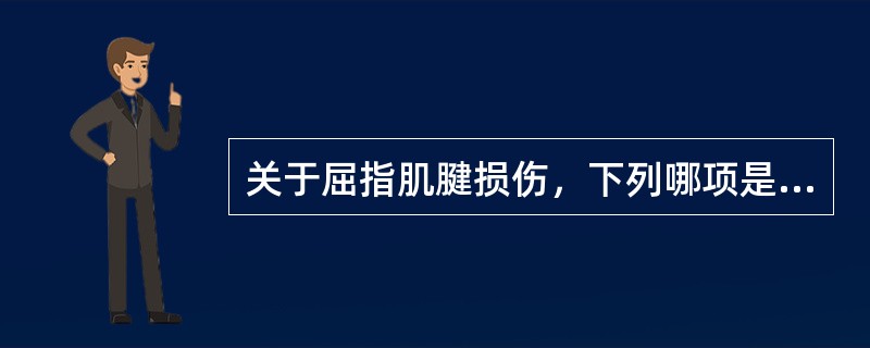 关于屈指肌腱损伤，下列哪项是错误的（）.