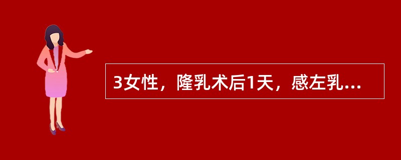 3女性，隆乳术后1天，感左乳房胀痛，症状逐渐加重，查体乳房较右侧略大稍硬，双侧乳