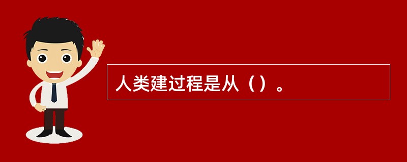 人类建过程是从（）。