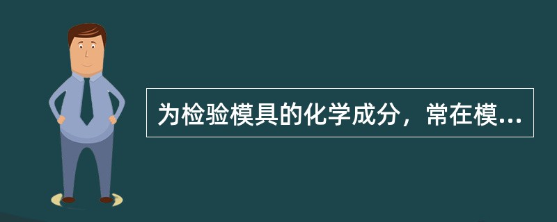 为检验模具的化学成分，常在模具非工作部分连体铸造出（）。
