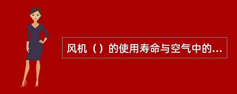 风机（）的使用寿命与空气中的含尘量有直接关系。