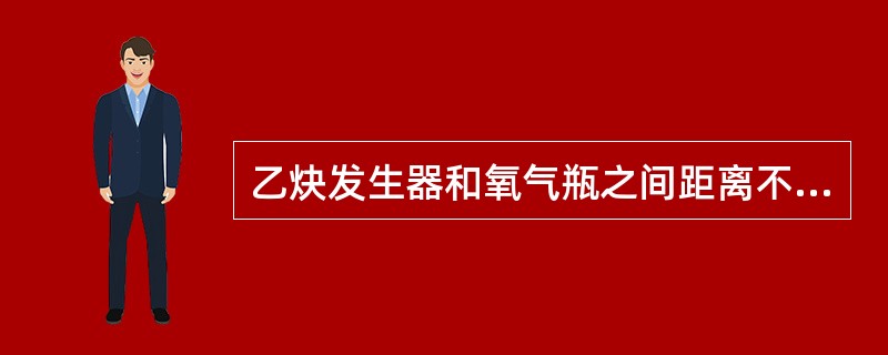 乙炔发生器和氧气瓶之间距离不得小于（）米。