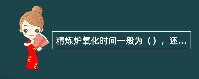 精炼炉氧化时间一般为（），还原时间一般为（）
