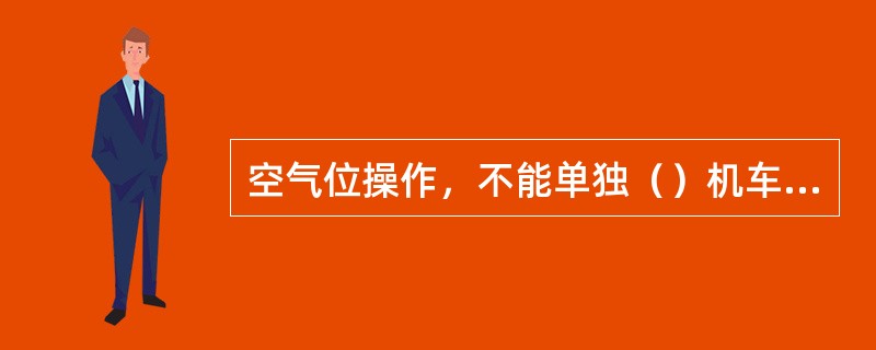 空气位操作，不能单独（）机车制动力。