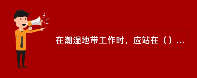 在潮湿地带工作时，应站在（）上，并穿好绝缘鞋。