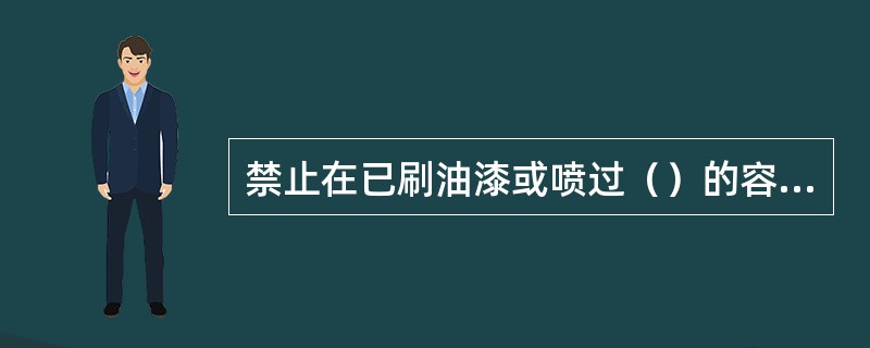 禁止在已刷油漆或喷过（）的容器内焊接。