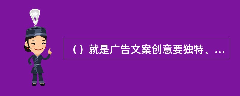 （）就是广告文案创意要独特、独到。在广告文案创意之中要“想人之所未想，道人之所未