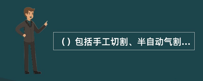 （）包括手工切割、半自动气割、仿形切割、光电跟踪切割、数控切割等。