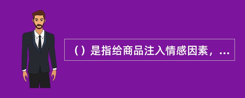 （）是指给商品注入情感因素，侧重情感诉求的一种创意方法。广告文案创意要重视消费者