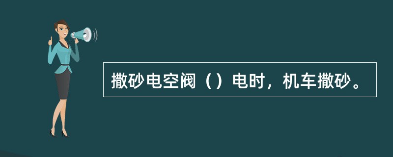 撒砂电空阀（）电时，机车撒砂。