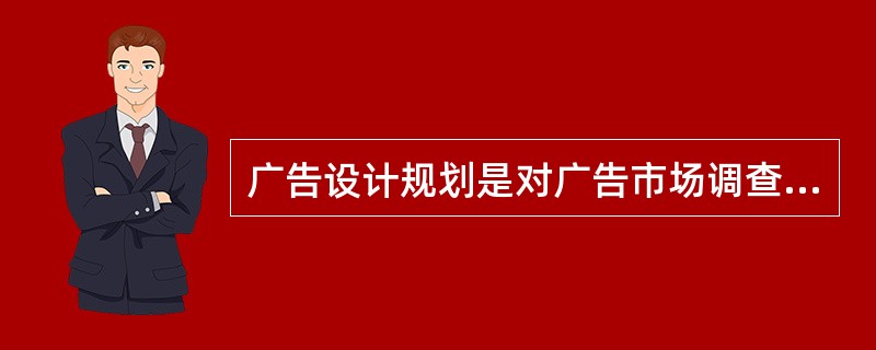 广告设计规划是对广告市场调查计划、广告目标计划、广告时间计划、广告对象、广告地区