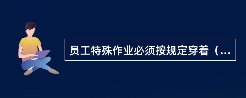 员工特殊作业必须按规定穿着（），如维修作业工作服、喷漆工作业时的防毒面具。