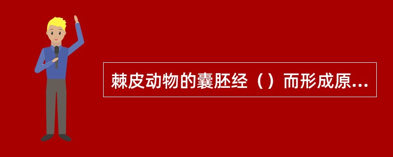 棘皮动物的囊胚经（）而形成原肠胚，以（）形成体腔，胚胎发育时的原口将来变成（），