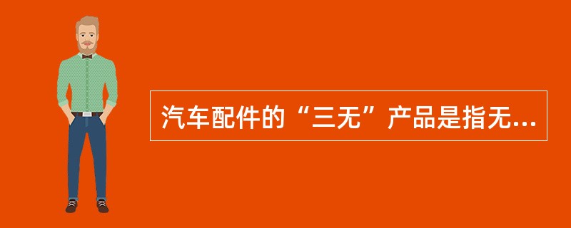 汽车配件的“三无”产品是指无产品合格证、厂名、厂址。