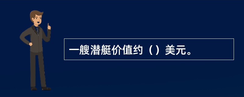 一艘潜艇价值约（）美元。