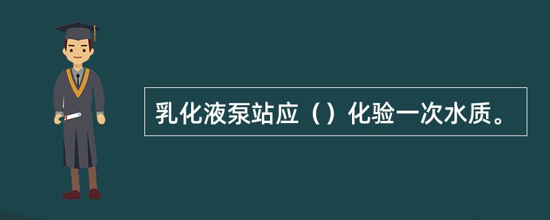 乳化液泵站应（）化验一次水质。