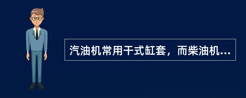 汽油机常用干式缸套，而柴油机常用湿式缸套。