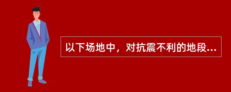 以下场地中，对抗震不利的地段包括（）。