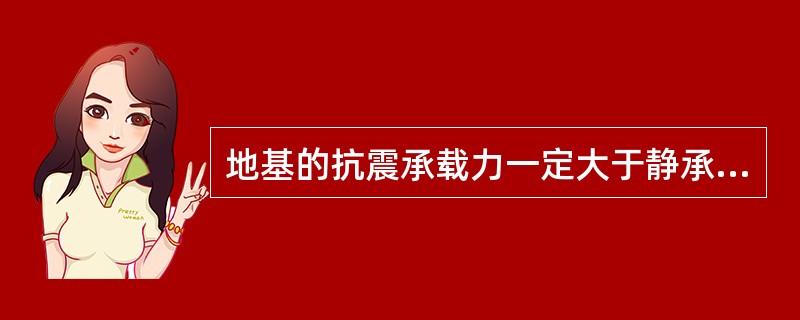地基的抗震承载力一定大于静承载力。 地基的抗震承载力一定大于静承载力。